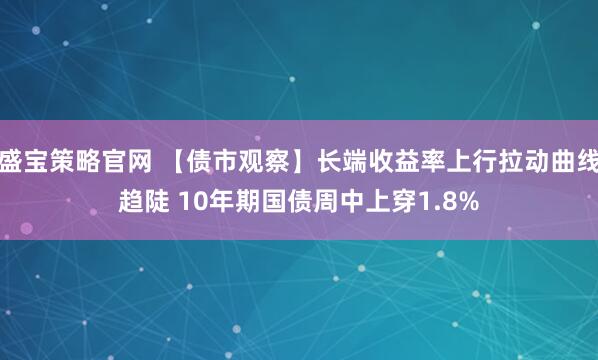 盛宝策略官网 【债市观察】长端收益率上行拉动曲线趋陡 10年期国债周中上穿1.8%
