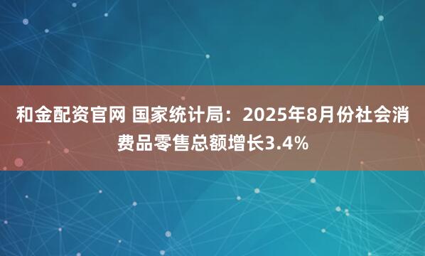 和金配资官网 国家统计局：2025年8月份社会消费品零售总额增长3.4%
