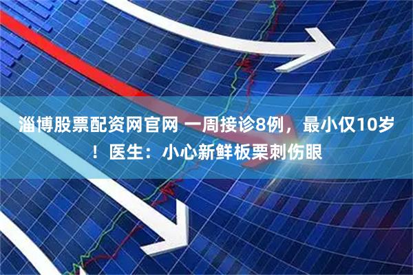 淄博股票配资网官网 一周接诊8例，最小仅10岁！医生：小心新鲜板栗刺伤眼