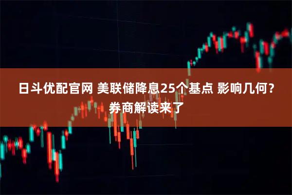 日斗优配官网 美联储降息25个基点 影响几何？券商解读来了