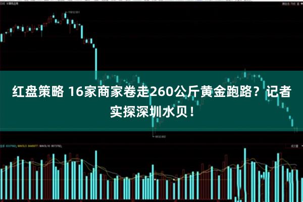 红盘策略 16家商家卷走260公斤黄金跑路？记者实探深圳水贝！