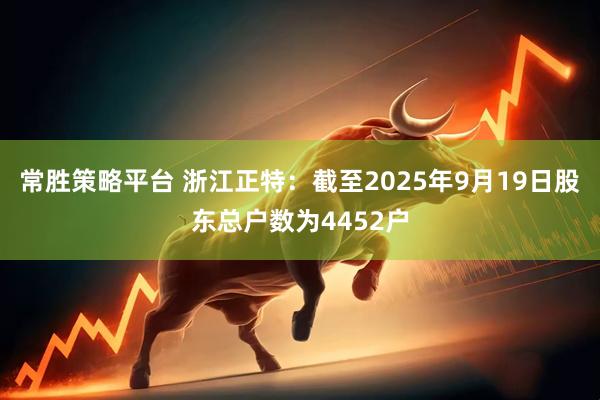 常胜策略平台 浙江正特：截至2025年9月19日股东总户数为4452户