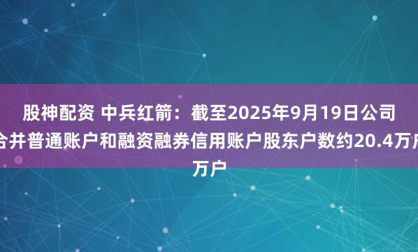股神配资 中兵红箭：截至2025年9月19日公司合并普通账户和融资融券信用账户股东户数约20.4万户