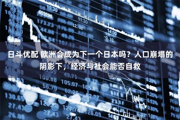日斗优配 欧洲会成为下一个日本吗？人口崩塌的阴影下，经济与社会能否自救