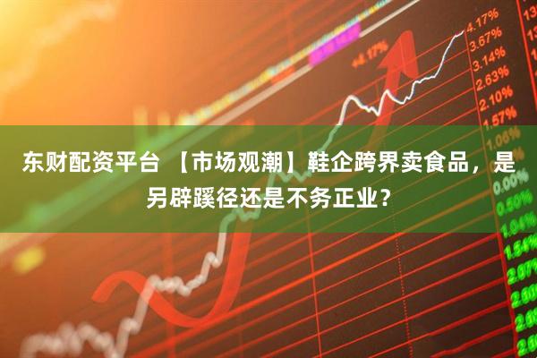 东财配资平台 【市场观潮】鞋企跨界卖食品，是另辟蹊径还是不务正业？
