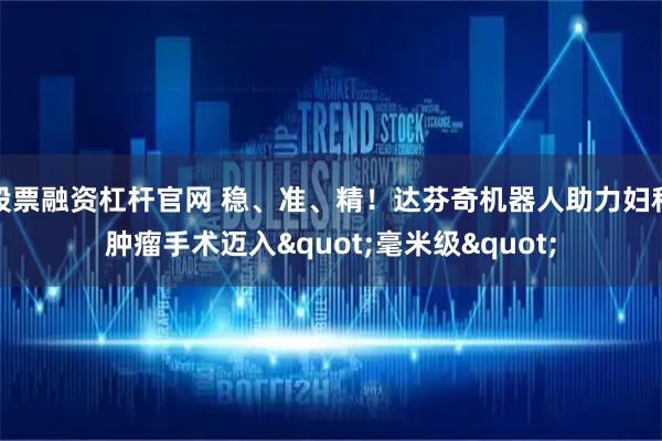 股票融资杠杆官网 稳、准、精！达芬奇机器人助力妇科肿瘤手术迈入"毫米级"