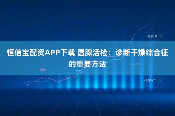 恒信宝配资APP下载 唇腺活检：诊断干燥综合征的重要方法