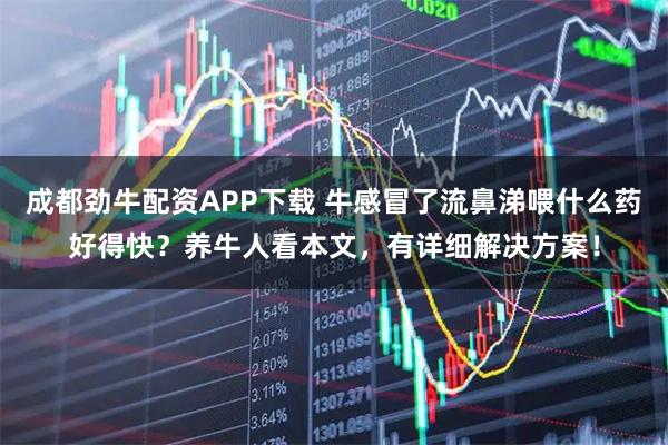 成都劲牛配资APP下载 牛感冒了流鼻涕喂什么药好得快？养牛人看本文，有详细解决方案！