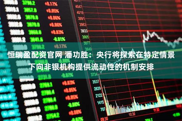 恒瑞盈配资官网 潘功胜：央行将探索在特定情景下向非银机构提供流动性的机制安排