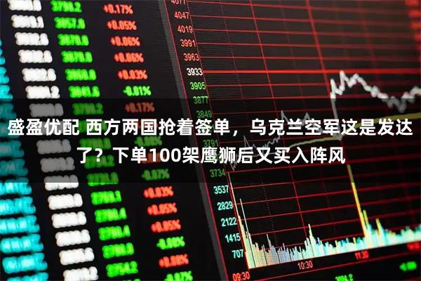 盛盈优配 西方两国抢着签单，乌克兰空军这是发达了？下单100架鹰狮后又买入阵风