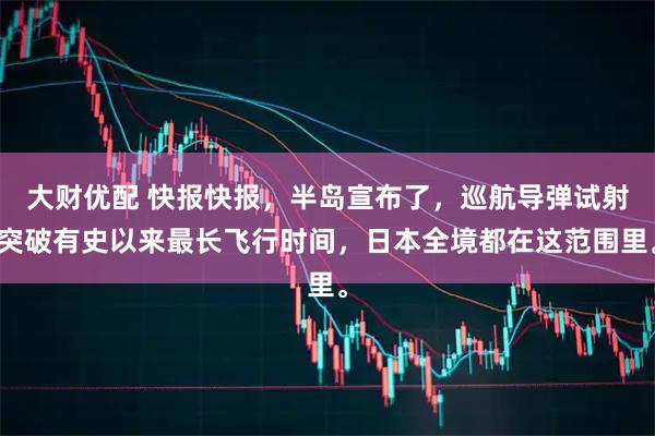 大财优配 快报快报，半岛宣布了，巡航导弹试射突破有史以来最长飞行时间，日本全境都在这范围里。