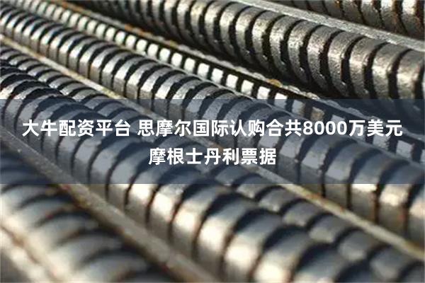 大牛配资平台 思摩尔国际认购合共8000万美元摩根士丹利票据