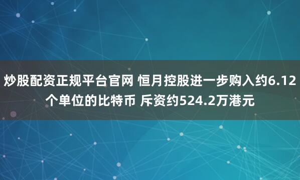 炒股配资正规平台官网 恒月控股进一步购入约6.12个单位的比特币 斥资约524.2万港元