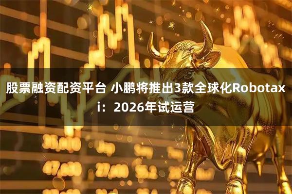 股票融资配资平台 小鹏将推出3款全球化Robotaxi：2026年试运营