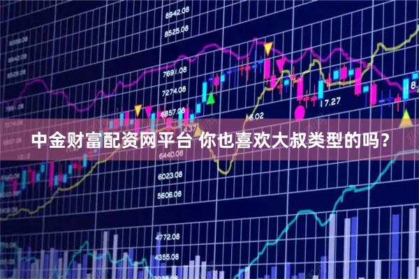中金财富配资网平台 你也喜欢大叔类型的吗？