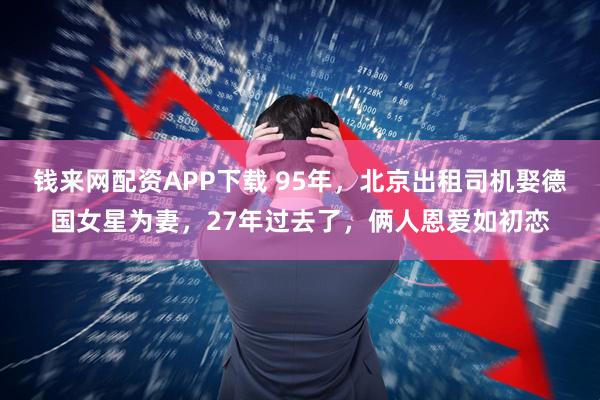 钱来网配资APP下载 95年，北京出租司机娶德国女星为妻，27年过去了，俩人恩爱如初恋