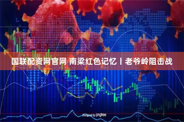 国联配资网官网 南梁红色记忆丨老爷岭阻击战