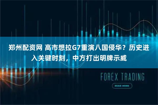 郑州配资网 高市想拉G7重演八国侵华？历史进入关键时刻，中方打出明牌示威