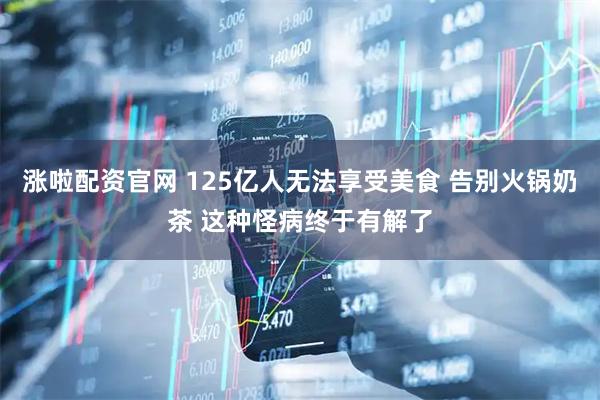 涨啦配资官网 125亿人无法享受美食 告别火锅奶茶 这种怪病终于有解了