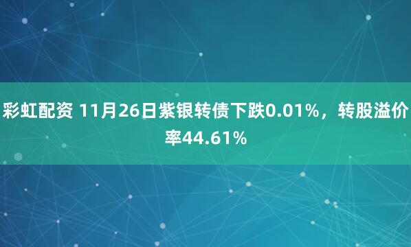 彩虹配资 11月26日紫银转债下跌0.01%，转股溢价率44.61%