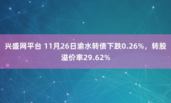 兴盛网平台 11月26日渝水转债下跌0.26%，转股溢价率29.62%