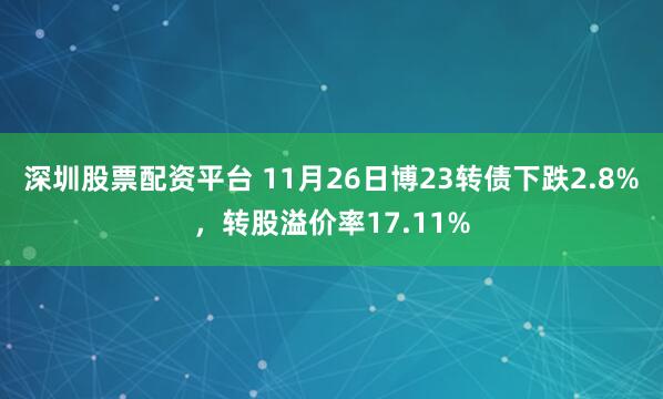 深圳股票配资平台 11月26日博23转债下跌2.8%，转股溢价率17.11%