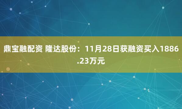 鼎宝融配资 隆达股份：11月28日获融资买入1886.23万元