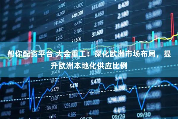 帮你配资平台 大金重工：深化欧洲市场布局，提升欧洲本地化供应比例