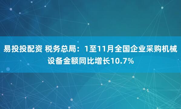 易投投配资 税务总局：1至11月全国企业采购机械设备金额同比增长10.7%