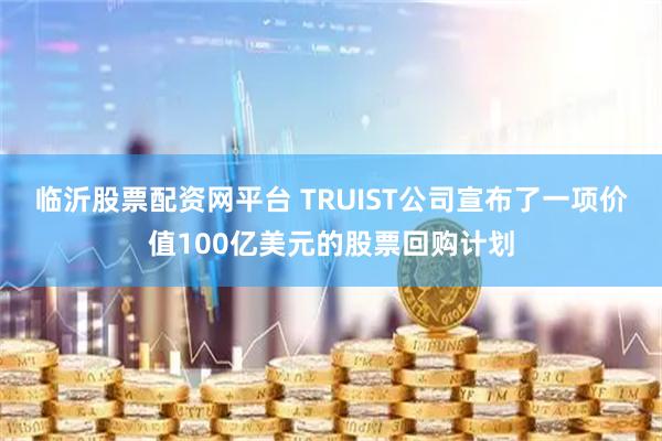 临沂股票配资网平台 TRUIST公司宣布了一项价值100亿美元的股票回购计划
