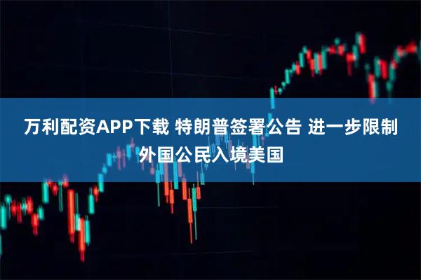 万利配资APP下载 特朗普签署公告 进一步限制外国公民入境美国