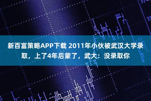 新百富策略APP下载 2011年小伙被武汉大学录取，上了4年后蒙了，武大：没录取你