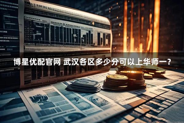 博星优配官网 武汉各区多少分可以上华师一？
