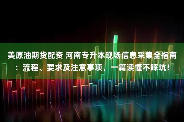 美原油期货配资 河南专升本现场信息采集全指南：流程、要求及注意事项，一篇读懂不踩坑！