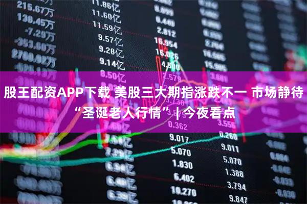 股王配资APP下载 美股三大期指涨跌不一 市场静待“圣诞老人行情” | 今夜看点