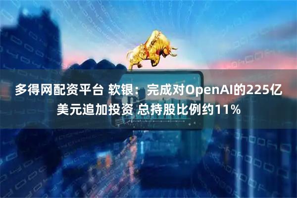 多得网配资平台 软银：完成对OpenAI的225亿美元追加投资 总持股比例约11%