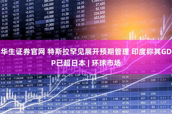 华生证券官网 特斯拉罕见展开预期管理 印度称其GDP已超日本 | 环球市场