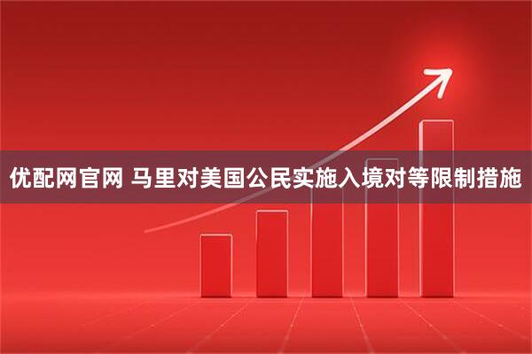 优配网官网 马里对美国公民实施入境对等限制措施