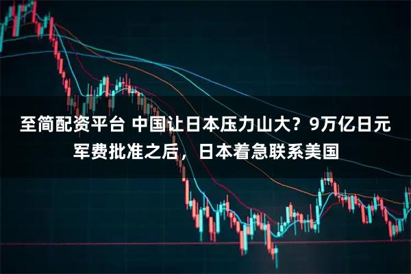 至简配资平台 中国让日本压力山大？9万亿日元军费批准之后，日本着急联系美国