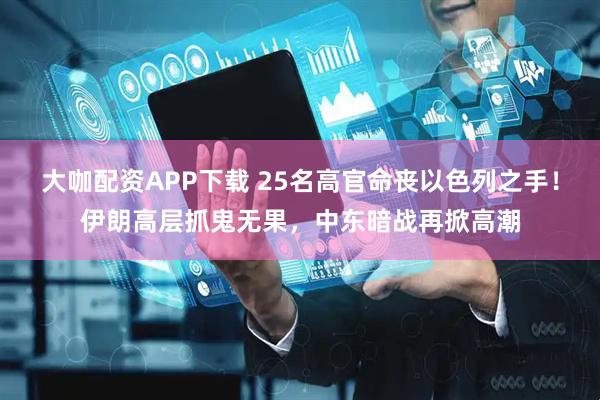 大咖配资APP下载 25名高官命丧以色列之手！伊朗高层抓鬼无果，中东暗战再掀高潮