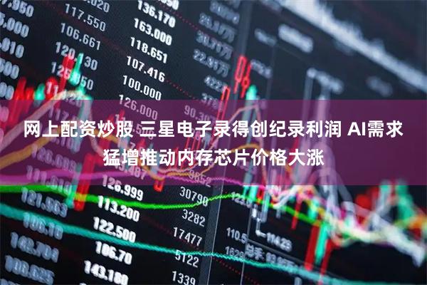 网上配资炒股 三星电子录得创纪录利润 AI需求猛增推动内存芯片价格大涨