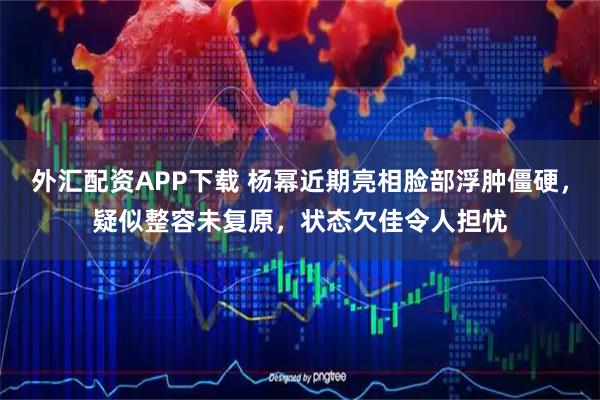 外汇配资APP下载 杨幂近期亮相脸部浮肿僵硬，疑似整容未复原，状态欠佳令人担忧