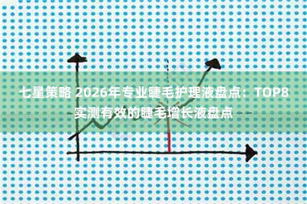 七星策略 2026年专业睫毛护理液盘点：TOP8实测有效的睫毛增长液盘点