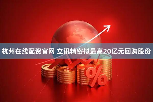 杭州在线配资官网 立讯精密拟最高20亿元回购股份