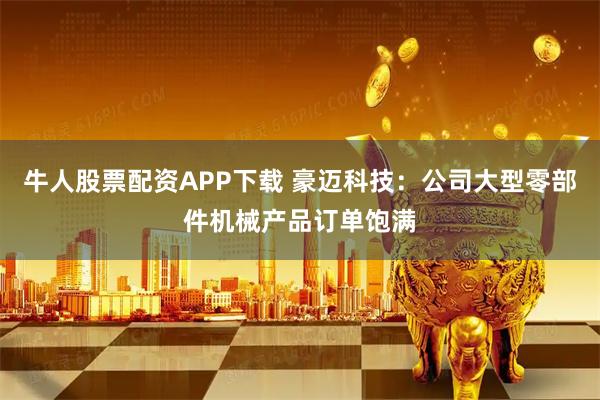 牛人股票配资APP下载 豪迈科技：公司大型零部件机械产品订单饱满
