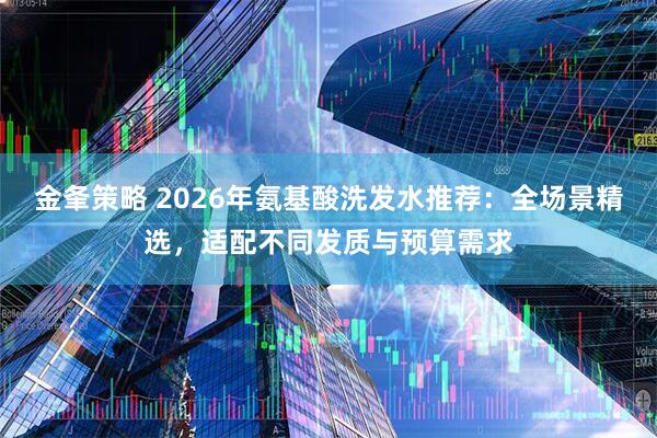 金夆策略 2026年氨基酸洗发水推荐：全场景精选，适配不同发质与预算需求