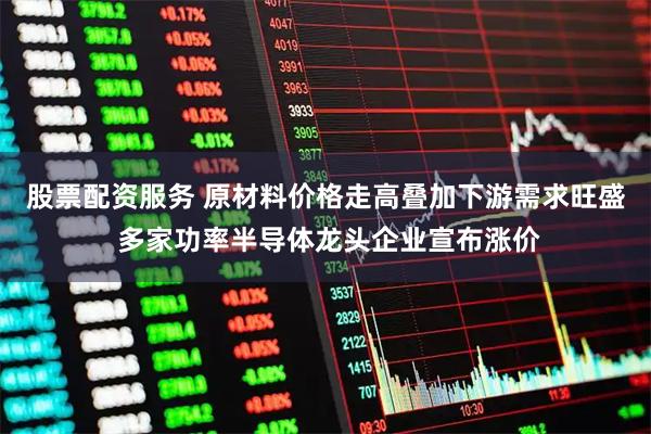 股票配资服务 原材料价格走高叠加下游需求旺盛 多家功率半导体龙头企业宣布涨价