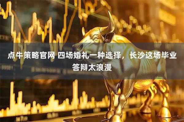 点牛策略官网 四场婚礼一种选择，长沙这场毕业答辩太浪漫