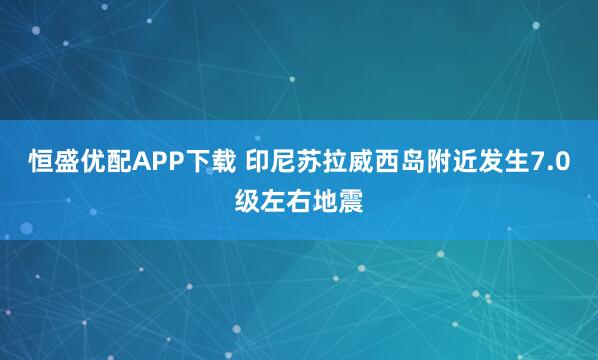 恒盛优配APP下载 印尼苏拉威西岛附近发生7.0级左右地震