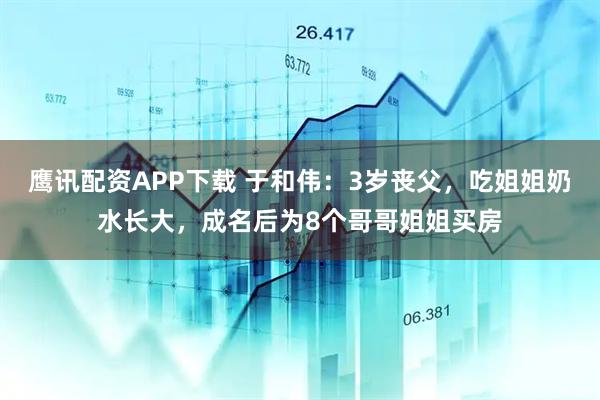 鹰讯配资APP下载 于和伟：3岁丧父，吃姐姐奶水长大，成名后为8个哥哥姐姐买房